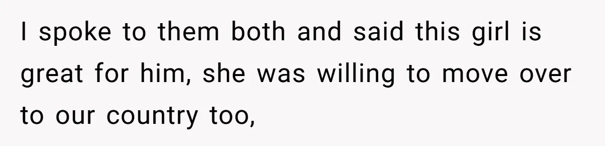 I spoke to them both and said this girl is great for him, she was willing to move over to our country too,