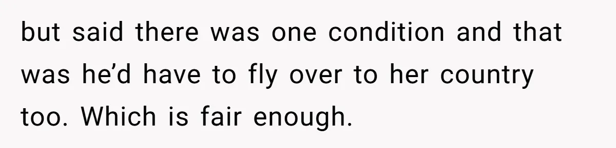 but said there was one condition and that was he’d have to fly over to her country too. Which is fair enough.