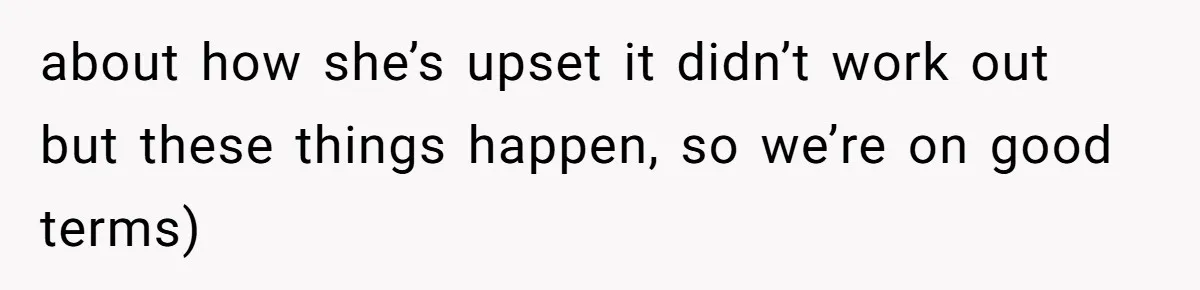 about how she’s upset it didn’t work out but these things happen, so we’re on good terms)