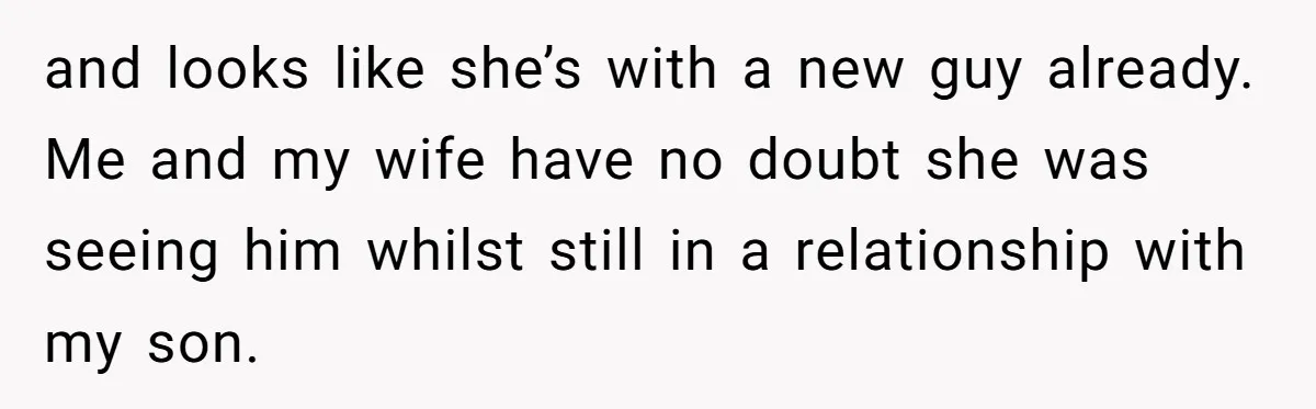 and looks like she’s with a new guy already. Me and my wife have no doubt she was seeing him whilst still in a relationship with my son.
