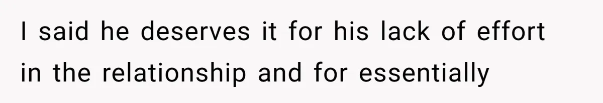 I said he deserves it for his lack of effort in the relationship and for essentially