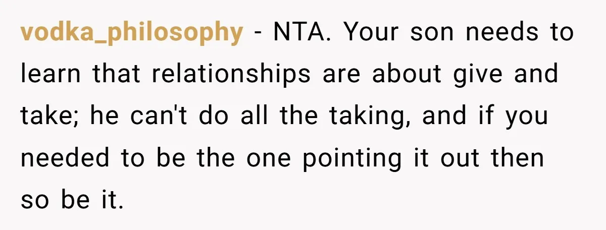 vodka_philosophy − NTA. Your son needs to learn that relationships are about give and take; he can't do all the taking, and if you needed to be the one pointing...