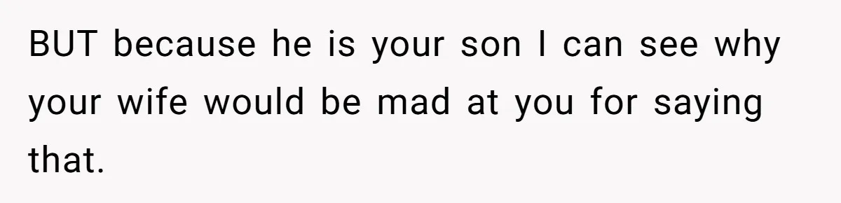 BUT because he is your son I can see why your wife would be mad at you for saying that.