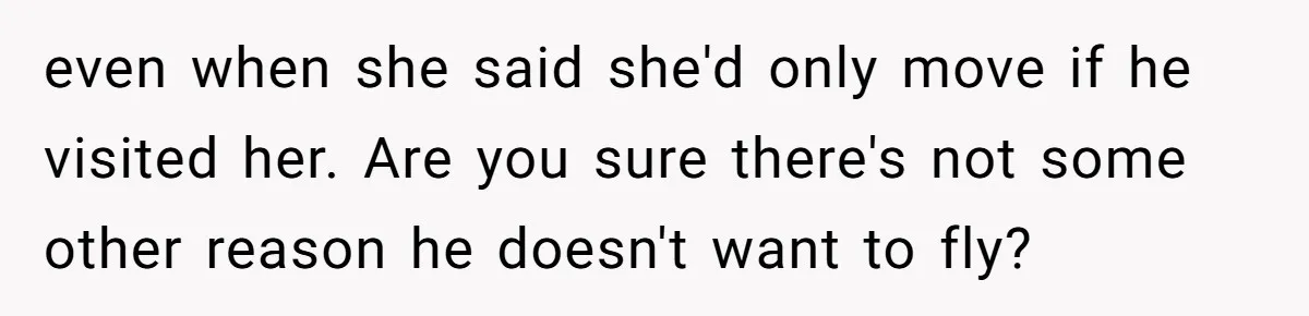 even when she said she'd only move if he visited her. Are you sure there's not some other reason he doesn't want to fly?
