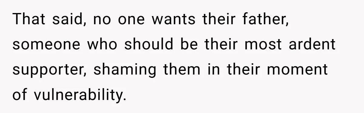 That said, no one wants their father, someone who should be their most ardent supporter, shaming them in their moment of vulnerability.