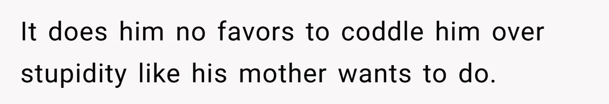 It does him no favors to coddle him over stupidity like his mother wants to do.