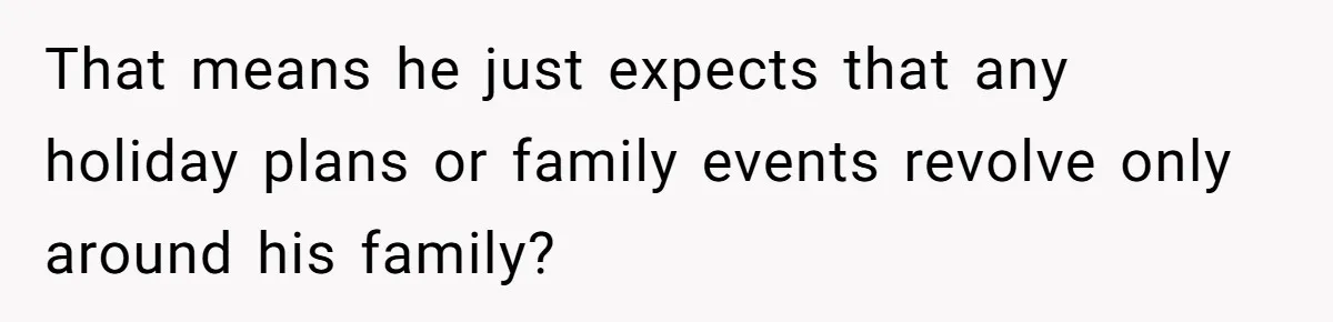 That means he just expects that any holiday plans or family events revolve only around his family?