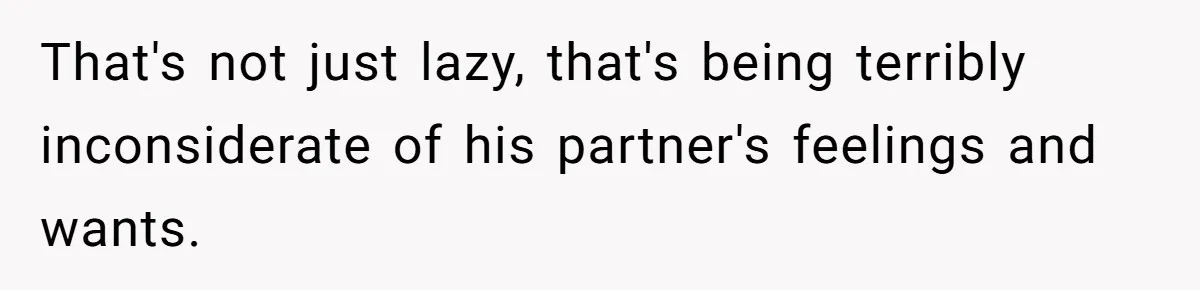 That's not just lazy, that's being terribly inconsiderate of his partner's feelings and wants.