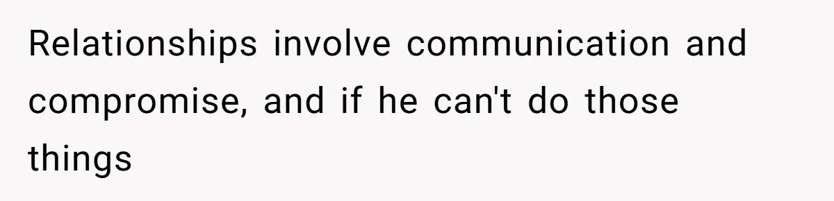 Relationships involve communication and compromise, and if he can't do those things