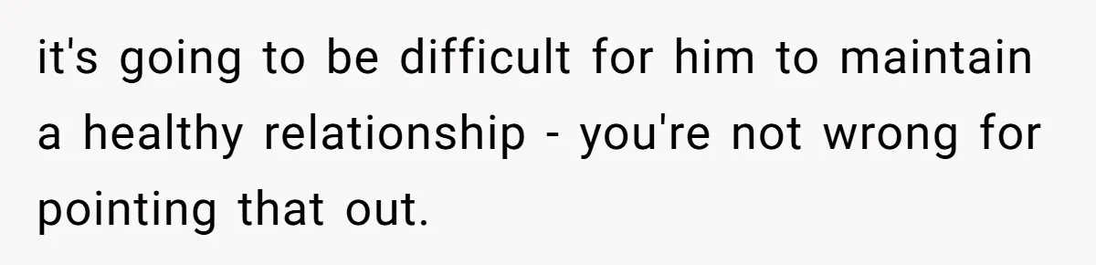 it's going to be difficult for him to maintain a healthy relationship - you're not wrong for pointing that out.
