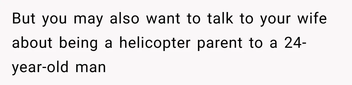 But you may also want to talk to your wife about being a helicopter parent to a 24-year-old man