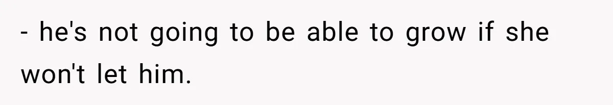 - he's not going to be able to grow if she won't let him.