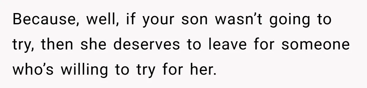 Because, well, if your son wasn’t going to try, then she deserves to leave for someone who’s willing to try for her.