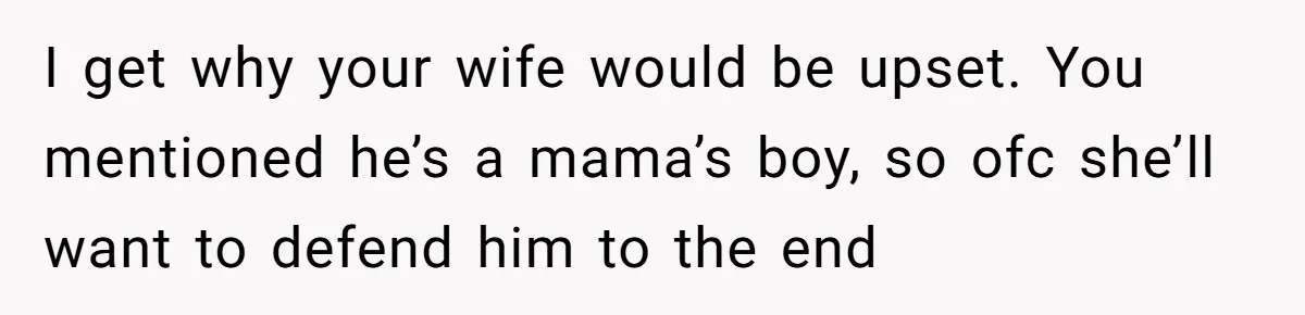I get why your wife would be upset. You mentioned he’s a mama’s boy, so ofc she’ll want to defend him to the end