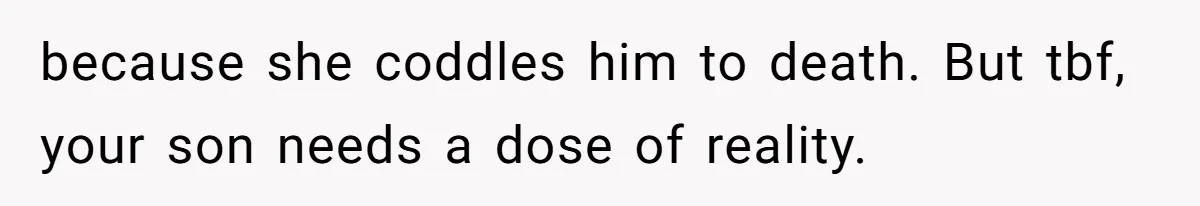 because she coddles him to death. But tbf, your son needs a dose of reality.