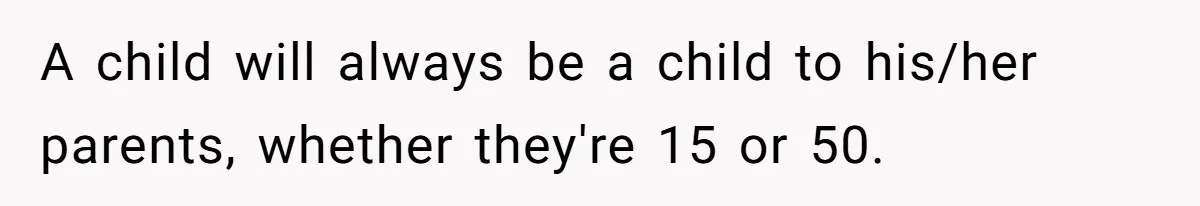 A child will always be a child to his/her parents, whether they're 15 or 50.