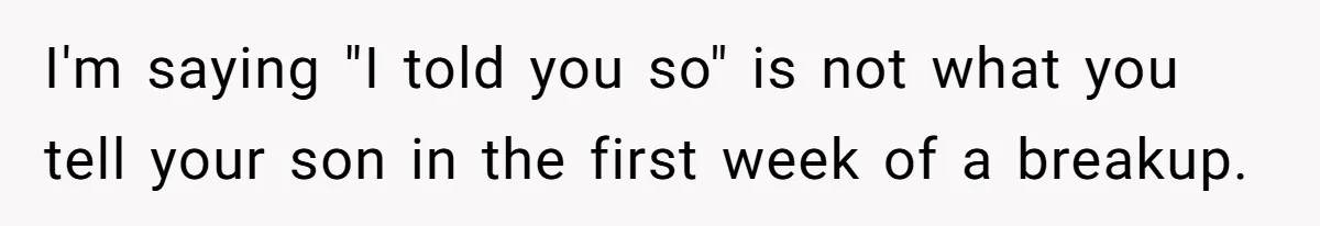 I'm saying "I told you so" is not what you tell your son in the first week of a breakup.