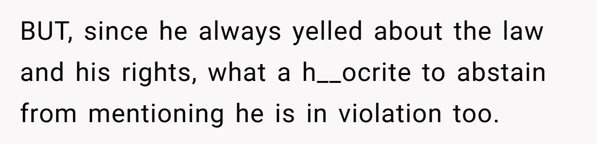 BUT, since he always yelled about the law and his rights, what a h__ocrite to abstain from mentioning he is in violation too.
