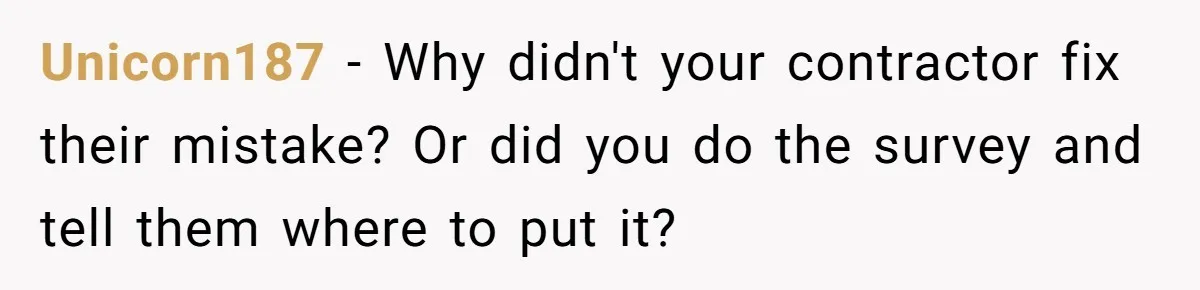 Unicorn187 − Why didn't your contractor fix their mistake? Or did you do the survey and tell them where to put it?