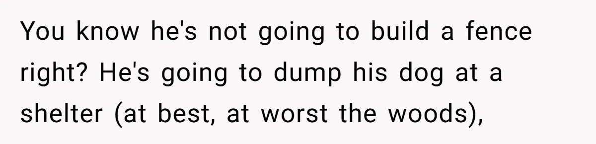 You know he's not going to build a fence right? He's going to dump his dog at a shelter (at best, at worst the woods),