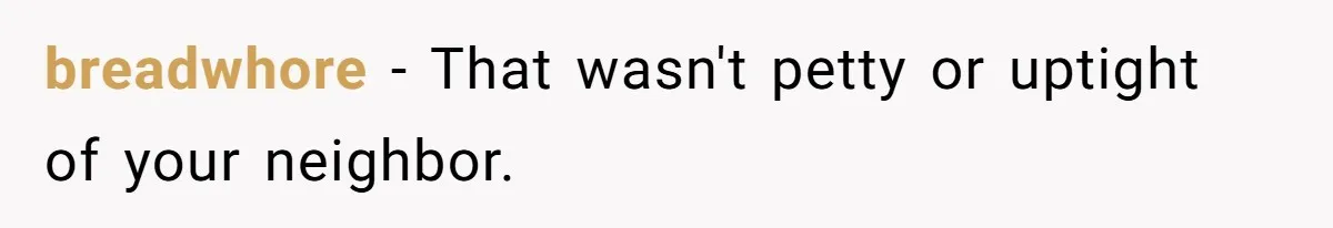 breadwhore − That wasn't petty or uptight of your neighbor.