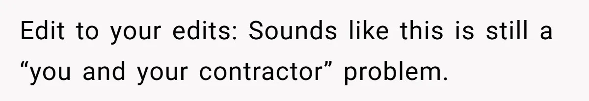 Edit to your edits: Sounds like this is still a “you and your contractor” problem.