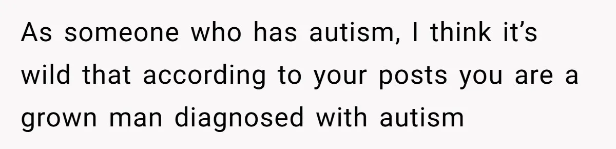As someone who has autism, I think it’s wild that according to your posts you are a grown man diagnosed with autism