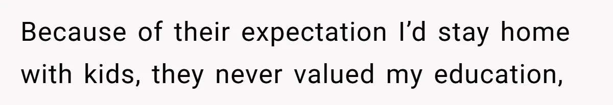 Because of their expectation I’d stay home with kids, they never valued my education,