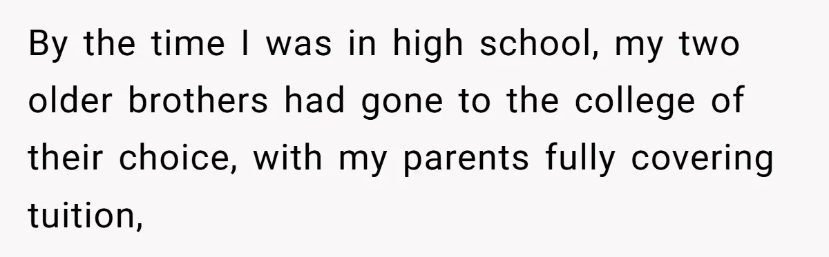 By the time I was in high school, my two older brothers had gone to the college of their choice, with my parents fully covering tuition,