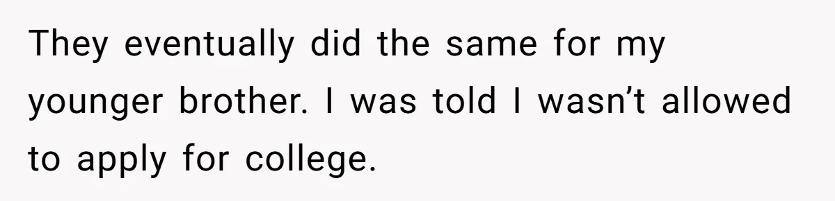 They eventually did the same for my younger brother. I was told I wasn’t allowed to apply for college.