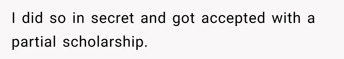 I did so in secret and got accepted with a partial scholarship.