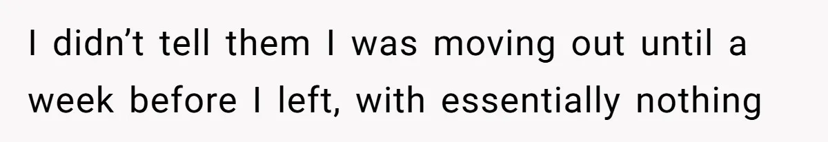 I didn’t tell them I was moving out until a week before I left, with essentially nothing