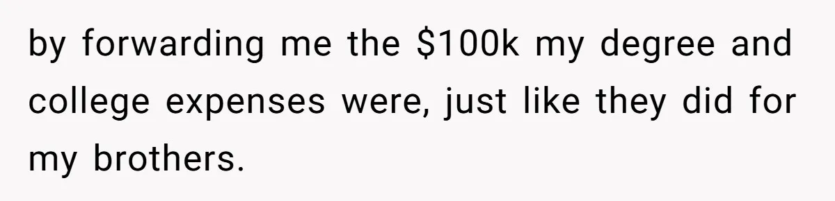 by forwarding me the $100k my degree and college expenses were, just like they did for my brothers.