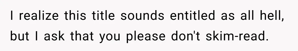 I realize this title sounds entitled as all hell, but I ask that you please don't skim-read.