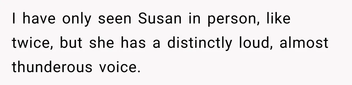 I have only seen Susan in person, like twice, but she has a distinctly loud, almost thunderous voice.