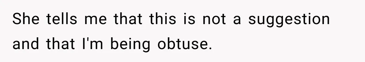 She tells me that this is not a suggestion and that I'm being obtuse.