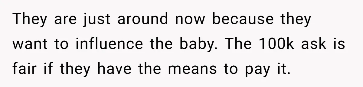 They are just around now because they want to influence the baby. The 100k ask is fair if they have the means to pay it.