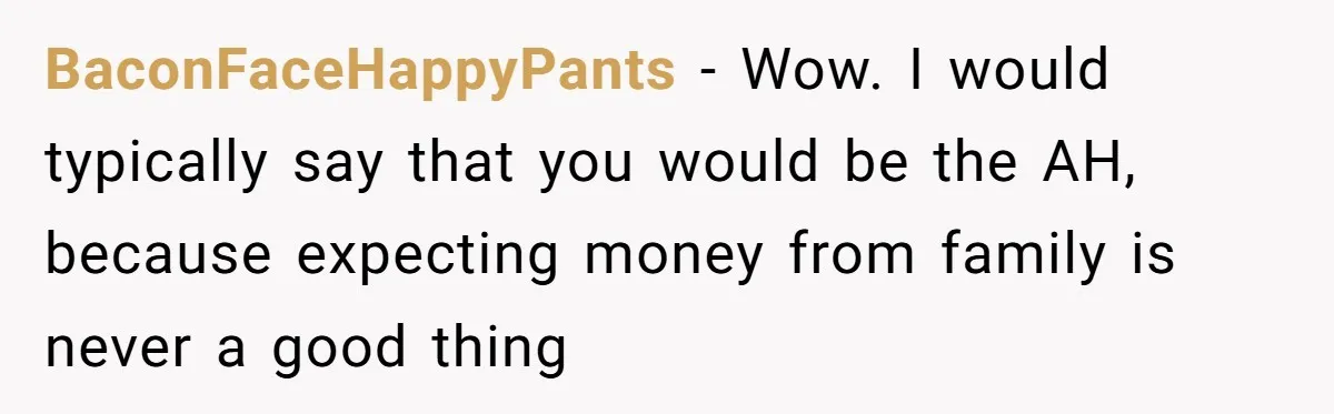 BaconFaceHappyPants − Wow. I would typically say that you would be the AH, because expecting money from family is never a good thing