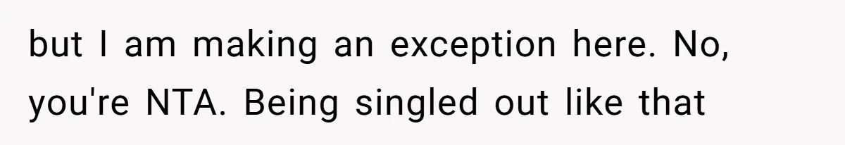 but I am making an exception here. No, you're NTA. Being singled out like that