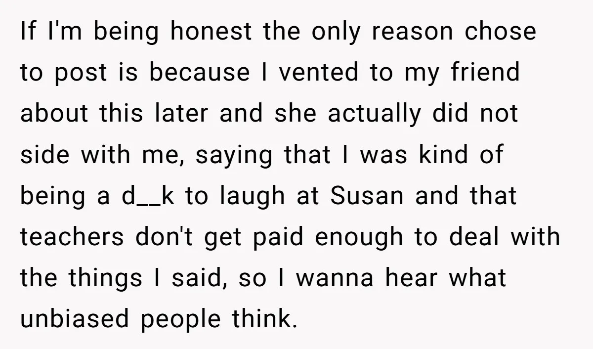 If I'm being honest the only reason chose to post is because I vented to my friend about this later and she actually did not side with me, saying that...