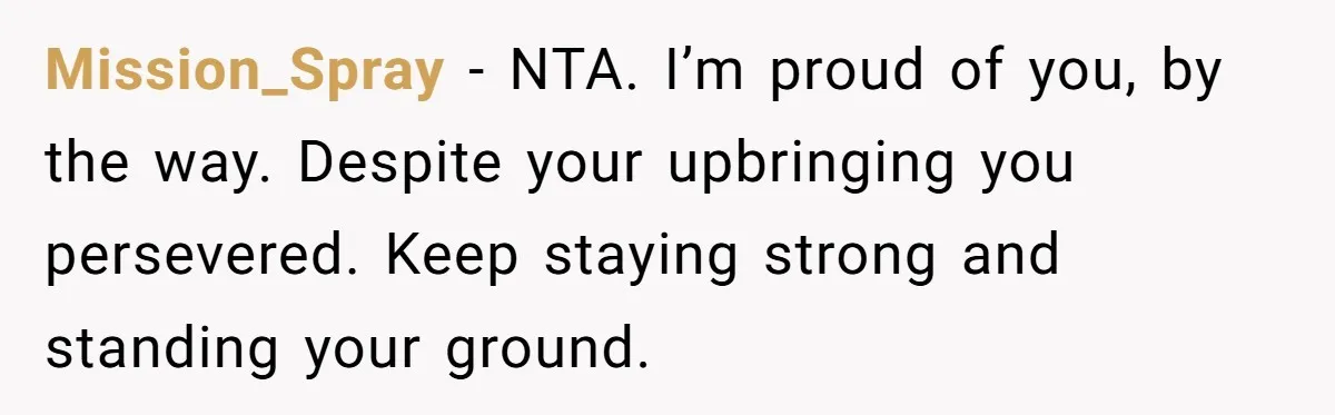 Mission_Spray − NTA. I’m proud of you, by the way. Despite your upbringing you persevered. Keep staying strong and standing your ground.