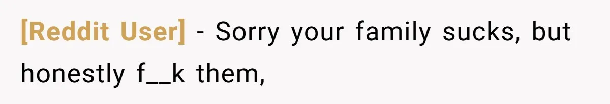 [Reddit User] − Sorry your family sucks, but honestly f__k them,