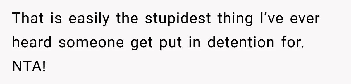 That is easily the stupidest thing I’ve ever heard someone get put in detention for. NTA!