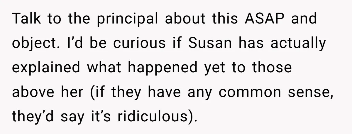 Talk to the principal about this ASAP and object. I’d be curious if Susan has actually explained what happened yet to those above her (if they have any common sense,...