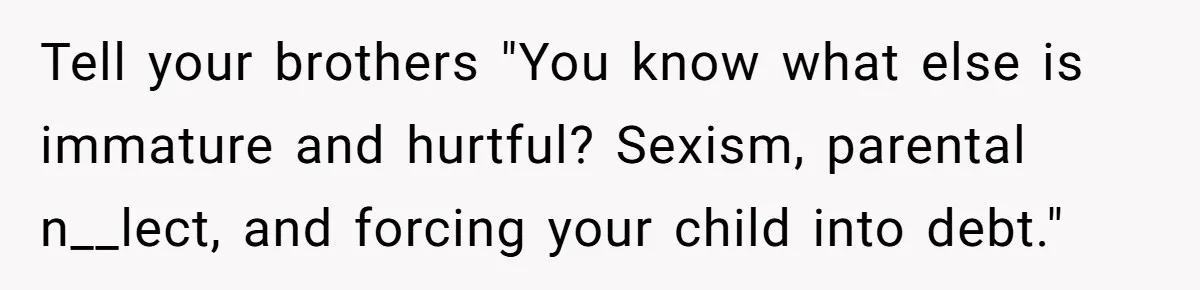 Tell your brothers "You know what else is immature and hurtful? Sexism, parental n__lect, and forcing your child into debt."
