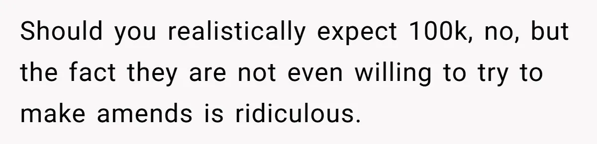 Should you realistically expect 100k, no, but the fact they are not even willing to try to make amends is ridiculous.