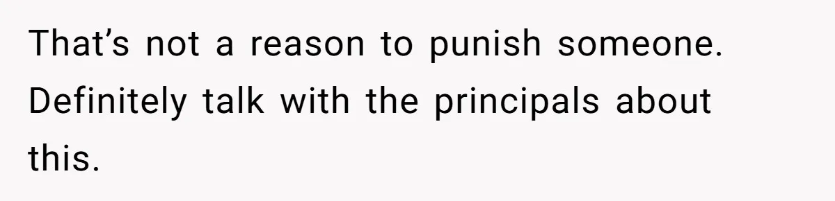 That’s not a reason to punish someone. Definitely talk with the principals about this.
