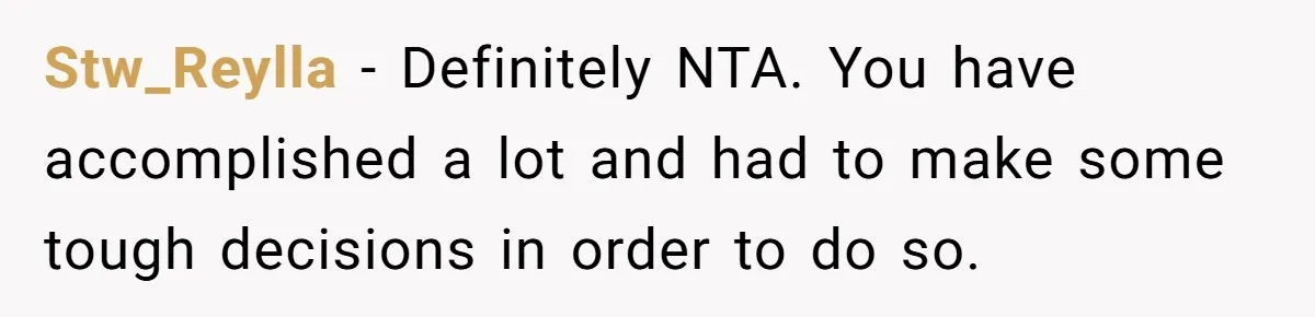 Stw_Reylla − Definitely NTA. You have accomplished a lot and had to make some tough decisions in order to do so.