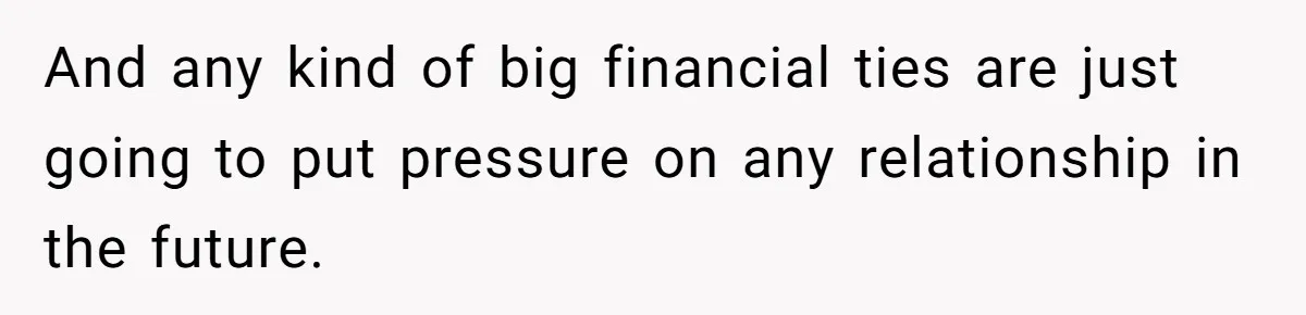 And any kind of big financial ties are just going to put pressure on any relationship in the future.