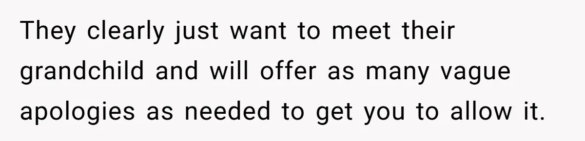 They clearly just want to meet their grandchild and will offer as many vague apologies as needed to get you to allow it.